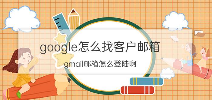 google怎么找客户邮箱 gmail邮箱怎么登陆啊？